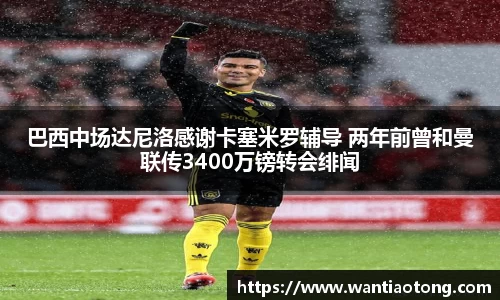 巴西中场达尼洛感谢卡塞米罗辅导 两年前曾和曼联传3400万镑转会绯闻