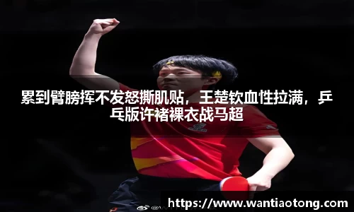 累到臂膀挥不发怒撕肌贴，王楚钦血性拉满，乒乓版许褚裸衣战马超