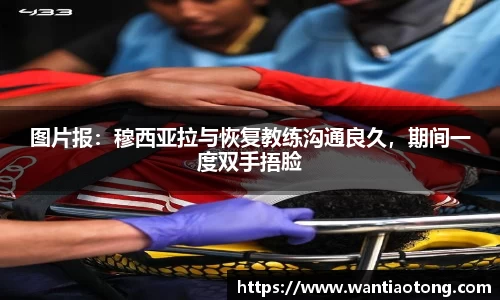 图片报：穆西亚拉与恢复教练沟通良久，期间一度双手捂脸